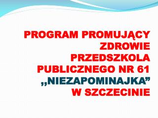 PROGRAM PROMUJĄCY ZDROWIE PRZEDSZKOLA PUBLICZNEGO NR 61 ,,NIEZAPOMINAJKA” W SZCZECINIE