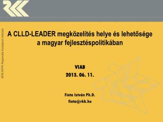 A CLLD-LEADER megközelítés helye és lehetősége a magyar fejlesztéspolitikában VIAB 2013 . 06. 11.