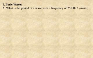 1. Basic Waves A. What is the period of a wave with a frequency of 250 Hz? (0.0040 s )