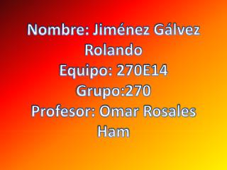 Nombre: Jiménez Gálvez Rolando Equipo: 270E14 Grupo:270 Profesor: Omar Rosales Ham