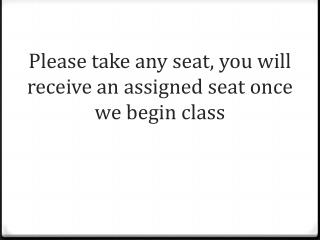 Please take any seat, you will receive an assigned seat once we begin class