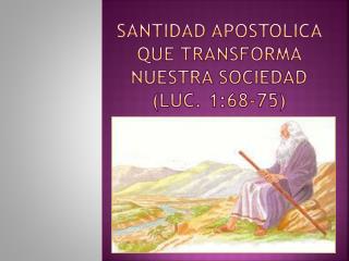 SANTIDAD APOSTOLICA QUE TRANSFORMA NUESTRA SOCIEDAD (LUC. 1:68-75)