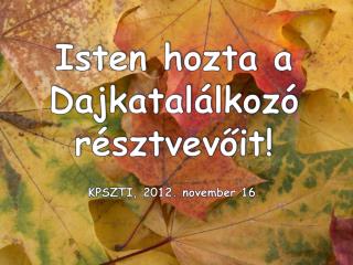 Isten hozta a Dajkatalálkozó résztvevőit! KPSZTI, 2012. november 16 .