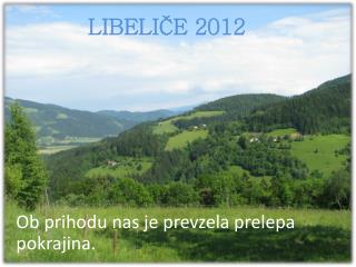 LIBELIČE 2012 Ob prihodu nas je prevzela prelepa pokrajina.