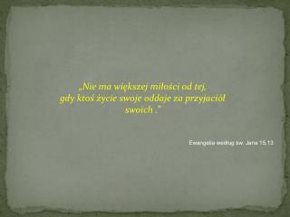 „Nie ma większej miłości od tej, gdy ktoś życie swoje oddaje za przyjaciół swoich .”