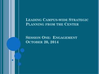 Leading Campus-wide Strategic Planning from the Center Session One: Engagement October 20, 2014