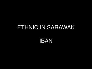 ETHNIC IN SARAWAK IBAN