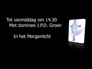 Tot vanmiddag om 14.30 Met dominee J.P.D. Groen In het Morgenlicht