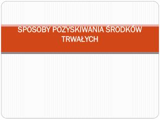 SPOSOBY POZYSKIWANIA ŚRODKÓW TRWAŁYCH