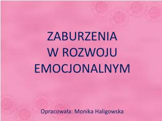 ZABURZENIA W ROZWOJU EMOCJONALNYM Opracowała: Monika Haligowska