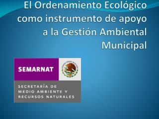 El Ordenamiento Ecológico como instrumento de apoyo a la Gestión Ambiental Municipal