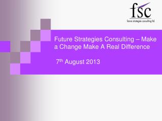 Future Strategies Consulting – Make a Change Make A Real Difference 7 th August 2013