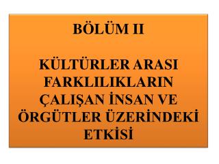 BÖLÜM II KÜLTÜRLER ARASI FARKLILIKLARIN ÇALIŞAN İNSAN VE ÖRGÜTLER ÜZERİNDEKİ ETKİSİ