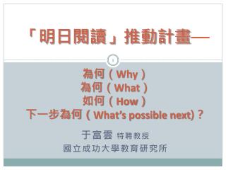 「明日閱讀」推動計畫 — 為何 （ Why ） 為何（ What ） 如何（ How ） 下一步為何（ What’s possible next ) ？