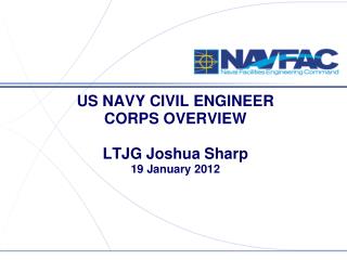 US NAVY CIVIL ENGINEER CORPS OVERVIEW LTJG Joshua Sharp 19 January 2012