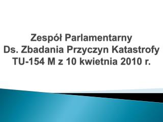 Zespół Parlamentarny Ds. Zbadania Przyczyn Katastrofy TU-154 M z 10 kwietnia 2010 r.