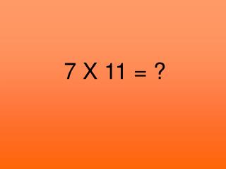7 X 11 = ?