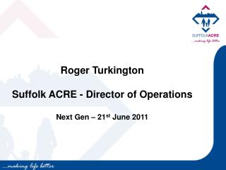 Roger Turkington Suffolk ACRE - Director of Operations Next Gen – 21 st June 2011