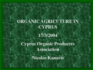 ORGANIC AGRICUTURE IN CYPRUS 17/3/2004 Cyprus Organic Producers Association Nicolas Kanaris