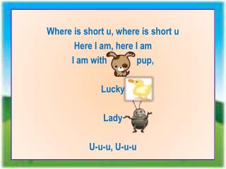 Where is short u, where is short u Here I am, here I am I am with pup, Lucky Lady