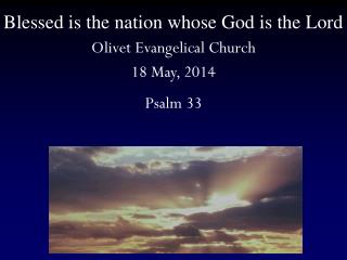 Blessed is the nation whose God is the Lord Olivet Evangelical Church 18 May, 2014 Psalm 33