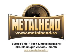 Europe’s No. 1 rock &amp; metal magazine 300.00o unique visitors / month metalhead.ro