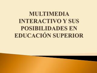 MULTIMEDIA INTERACTIVO Y SUS POSIBILIDADES EN EDUCACIÓN SUPERIOR