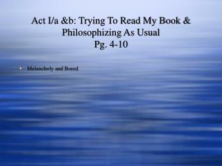 Act I/a &amp;b: Trying To Read My Book &amp; Philosophizing As Usual Pg. 4-10