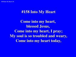#158 Into My Heart Come into my heart, blessed Jesus, Come into my heart, I pray;
