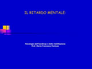 IL RITARDO MENTALE: Psicologia dell’handicap e della riabilitazione Prof. Maria Francesca Pantusa