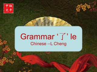 Grammar ‘ 了 ’ le Chinese --L Cheng