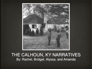 THE CALHOUN, KY NARRATIVES By: Rachel, Bridget, Alyssa, and Amanda