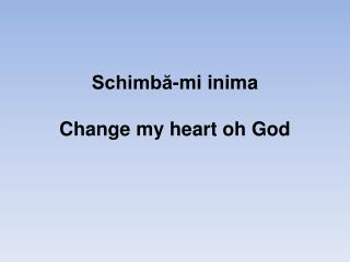 Schimbă-mi inima Change my heart oh God