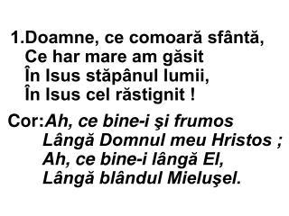 Cor : Ah, ce bine-i şi frumos Lângă Domnul meu Hristos ; Ah, ce bine-i lângă El,