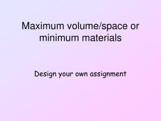 Maximum volume/space or minimum materials