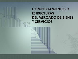 COMPORTAMIENTOS Y ESTRUCTURAS DEL MERCADO DE BIENES Y SERVICIOS