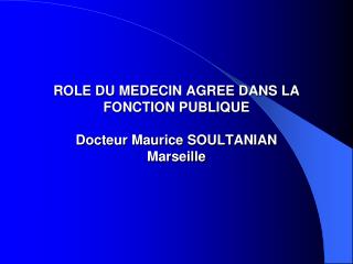 ROLE DU MEDECIN AGREE DANS LA FONCTION PUBLIQUE Docteur Maurice SOULTANIAN Marseille