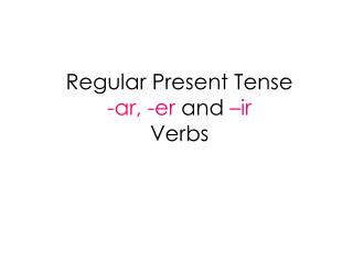Regular Present Tense -ar, -er and –ir Verbs