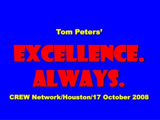 Tom Peters’ EXCELLENCE. ALWAYS. CREW Network/Houston/17 October 2008