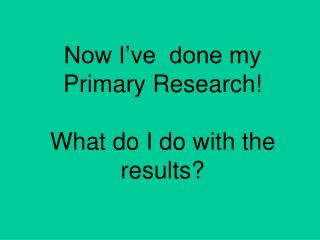 Now I’ve done my Primary Research! What do I do with the results?
