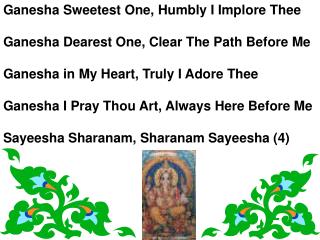 Ganesha Sweetest One, Humbly I Implore Thee Ganesha Dearest One, Clear The Path Before Me Ganesha in My Heart, Truly I A