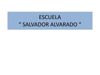 ESCUELA “ SALVADOR ALVARADO “