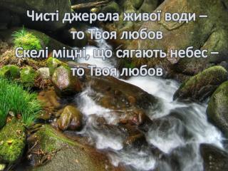 Чисті джерела живої води – то Твоя любов Скелі міцні , що сягають небес – то Твоя любов