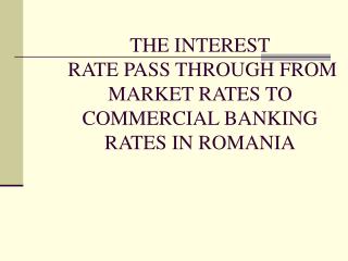 THE INTEREST RATE PASS THROUGH FROM MARKET RATES TO COMMERCIAL BANKING RATES IN ROMANIA