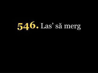 5 46. Las’ să merg