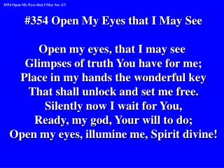 #354 Open My Eyes that I May See Open my eyes, that I may see Glimpses of truth You have for me;