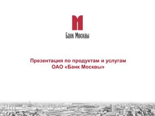 Презентация по продуктам и услугам ОАО «Банк Москвы»