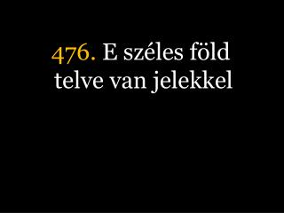 476. E széles föld telve van jelekkel