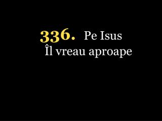 336. Pe Isus Îl vreau aproape