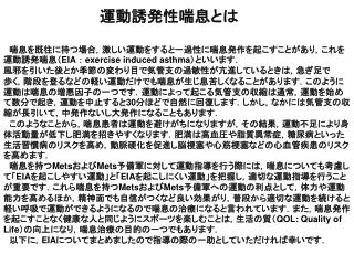 　喘息を既往に持つ場合，激しい運動をすると一過性に喘息発作を起こすことがあり，これを運動誘発喘息（ EIA ： exercise induced asthma ）といいます．